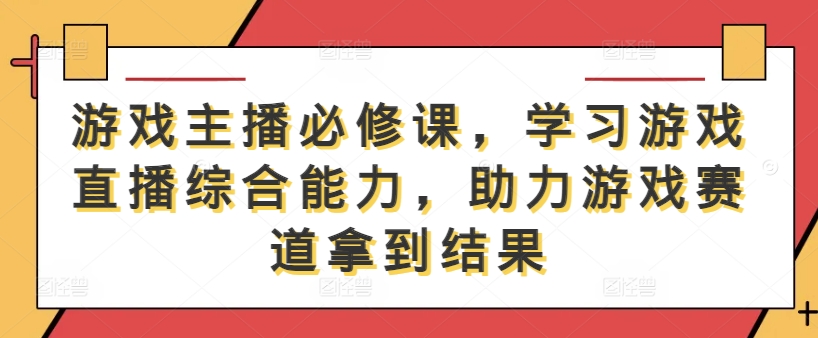 游戏主播必修课，学习游戏直播综合能力，助力游戏赛道拿到结果-89网创