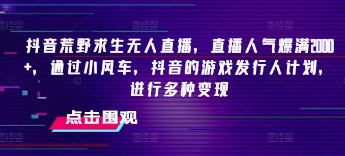 抖音荒野求生无人直播，直播人气爆满2000+，通过小风车，抖音的游戏发行人计划，进行多种变现【揭秘】-89网创