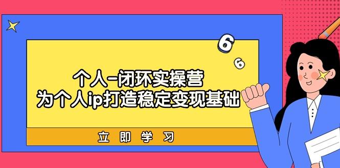 (9331期)个人-闭环实操营：为个人ip打造稳定变现基础，从价值定位/爆款打造/产品…-89网创