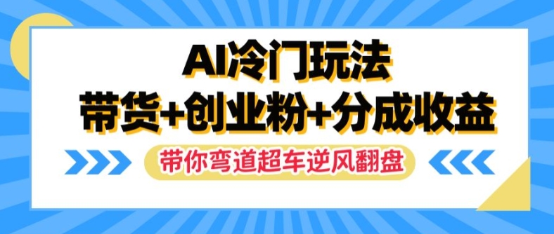 AI冷门玩法，带货+创业粉+分成收益，带你弯道超车，实现逆风翻盘【揭秘】-89网创
