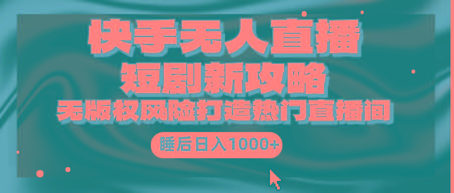 (9918期)快手无人直播短剧新攻略，合规无版权风险，打造热门直播间，睡后日入1000+-89网创