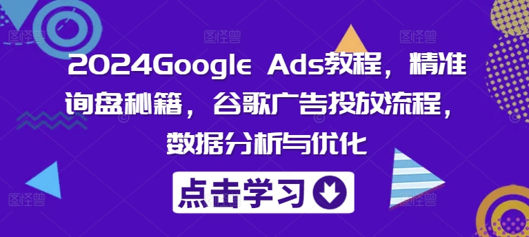 2024Google Ads教程，精准询盘秘籍，谷歌广告投放流程，数据分析与优化-89网创