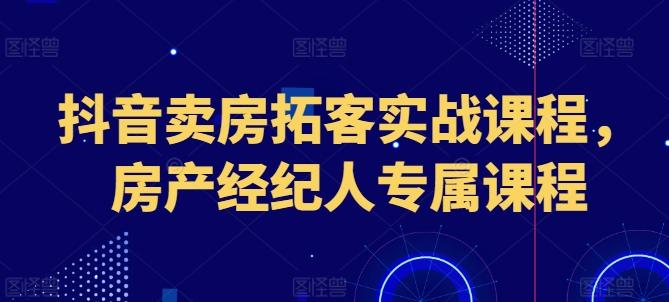 抖音卖房拓客实战课程，房产经纪人专属课程-89网创