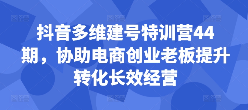 抖音多维建号特训营44期，协助电商创业老板提升转化长效经营-89网创