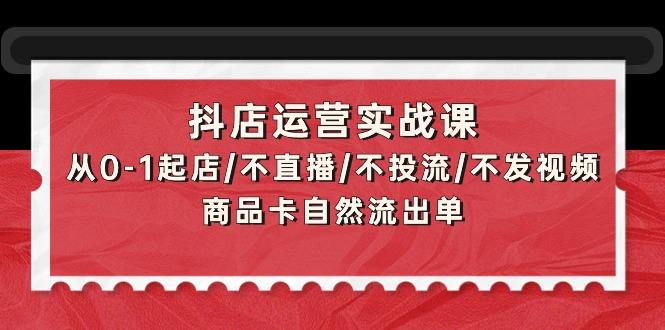 (9705期)抖店运营实战课：从0-1起店/不直播/不投流/不发视频/商品卡自然流出单-89网创