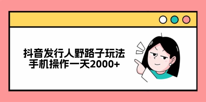 抖音发行人野路子玩法，手机操作一天2000+-89网创
