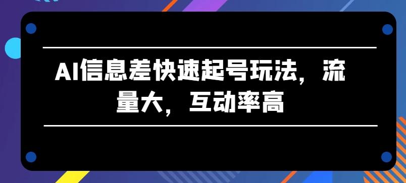 AI信息差快速起号玩法，流量大，互动率高【揭秘】-89网创