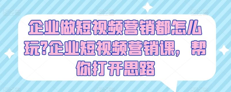 企业做短视频营销都怎么玩?企业短视频营销课，帮你打开思路-89网创