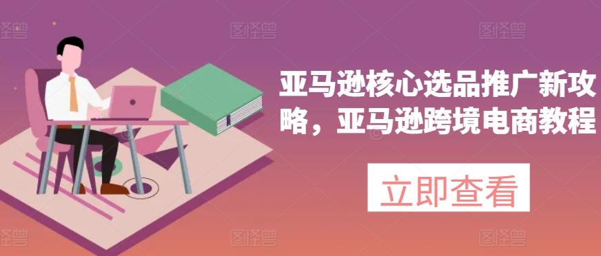 亚马逊核心选品推广新攻略，亚马逊跨境电商教程-89网创