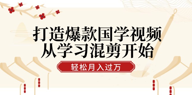 打造爆款国学视频，从学习混剪开始！轻松涨粉，视频号分成月入过万-89网创