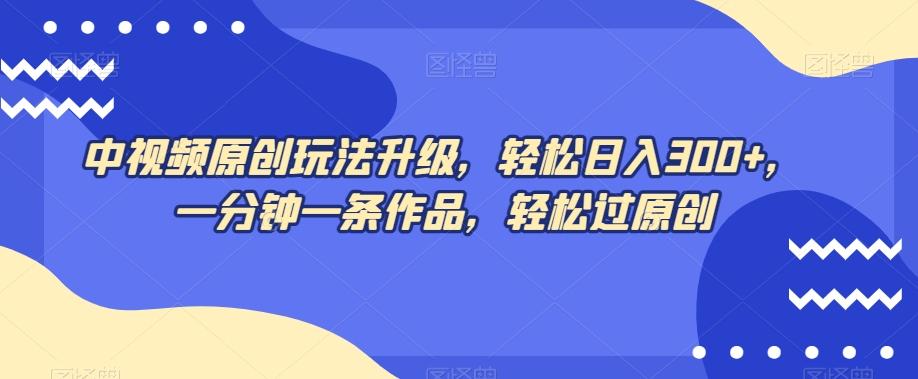 中视频原创玩法升级，轻松日入300+，一分钟一条作品，轻松过原创【揭秘】-89网创