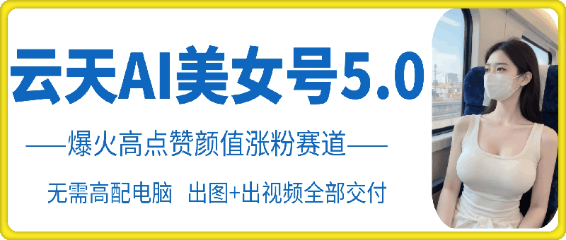 云天AI美女号5.0，爆火高点赞颜值涨粉赛道-89网创