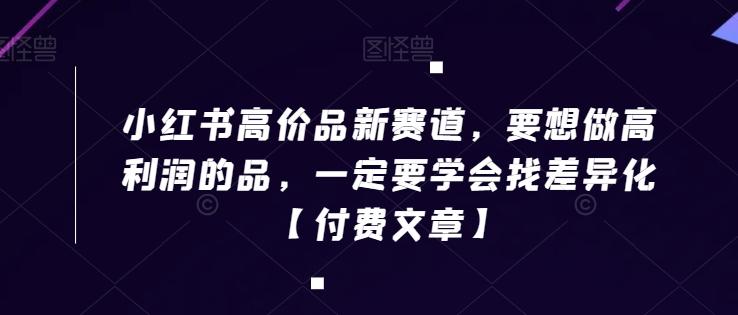 小红书高价品新赛道，要想做高利润的品，一定要学会找差异化【付费文章】-89网创