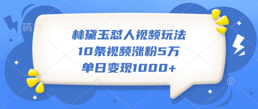 林黛玉怼人视频玩法，10条视频涨粉5万，单日变现1000+-89网创