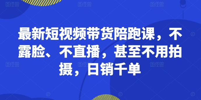 最新短视频带货陪跑课，不露脸、不直播，甚至不用拍摄，日销千单-89网创