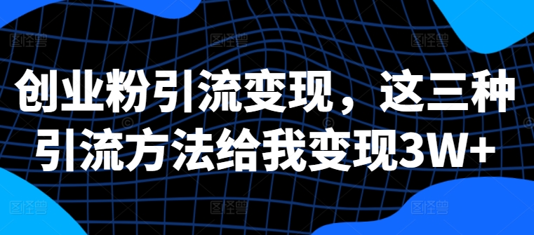 创业粉引流变现，这三种引流方法给我变现3W+【揭秘】-89网创