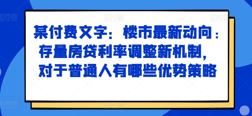 某付费文章：楼市最新动向，存量房贷利率调整新机制，对于普通人有哪些优势策略-89网创