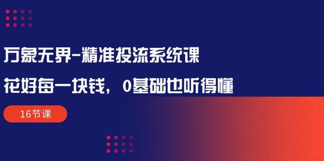 万象无界-精准投流系统课：花好 每一块钱，0基础也听得懂(16节课-89网创
