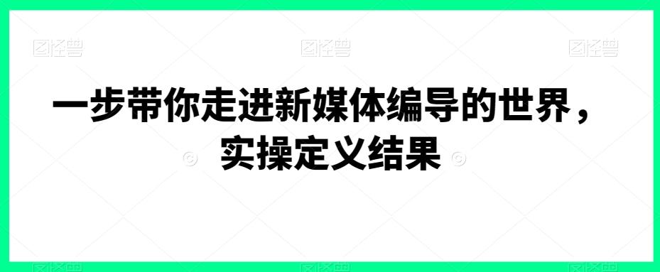 一步带你走进新媒体编导的世界，实操定义结果-89网创
