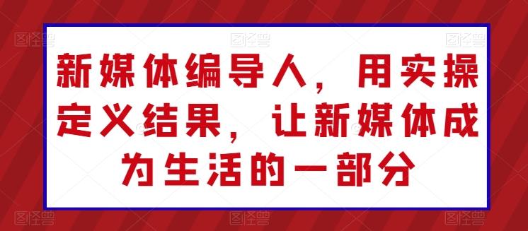 新媒体编导人，用实操定义结果，让新媒体成为生活的一部分-89网创