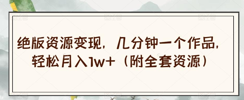 绝版资源变现，几分钟一个作品，轻松月入1w+（附全套资源）【揭秘】-89网创