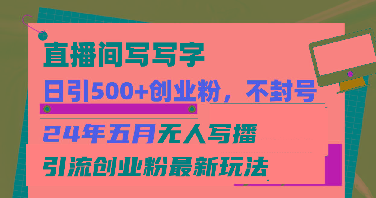 直播间写写字日引300+创业粉，24年五月无人写播引流不封号最新玩法-89网创