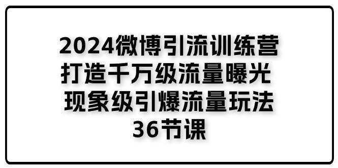 2024微博引流训练营「打造千万级流量曝光 现象级引爆流量玩法」36节课-89网创