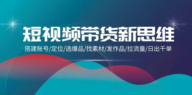 (9837期)短视频带货新思维：搭建账号/定位/选爆品/找素材/发作品/拉流量/日出千单-89网创