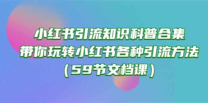 小红书引流知识科普合集，带你玩转小红书各种引流方法(59节文档课-89网创