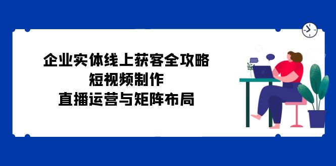 企业实体线上获客全攻略：短视频制作、直播运营与矩阵布局-89网创