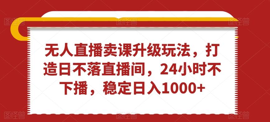 无人直播卖课升级玩法，打造日不落直播间，24小时不下播，稳定日入1000+【揭秘】-89网创