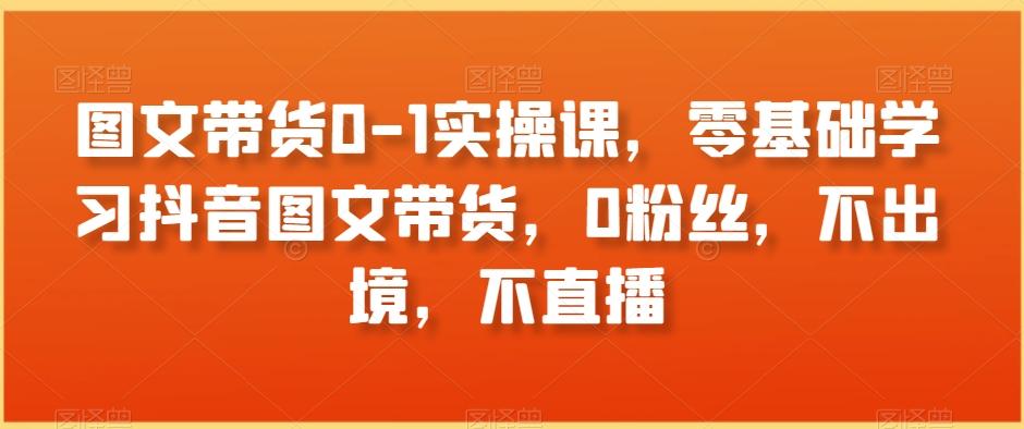 图文带货0-1实操课，零基础学习抖音图文带货，0粉丝，不出境，不直播-89网创