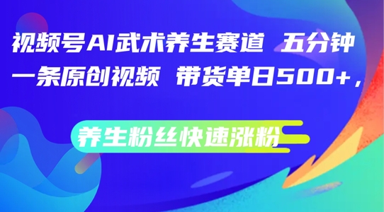 视频号AI武术养生赛道，五分钟一条原创视频，带货单日几张，养生粉丝快速涨粉【揭秘】-89网创