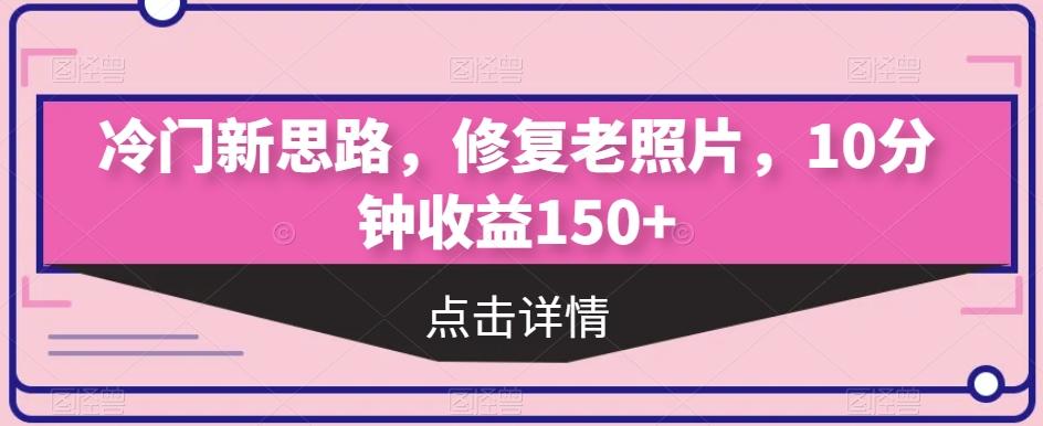冷门新思路，修复老照片，10分钟收益150+-89网创