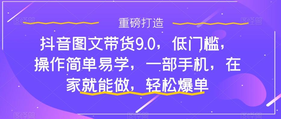 抖音图文带货9.0，低门槛，操作简单易学，一部手机，在家就能做，轻松爆单-89网创