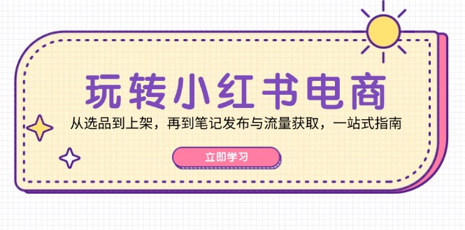 玩转小红书电商：从选品到上架，再到笔记发布与流量获取，一站式指南-89网创