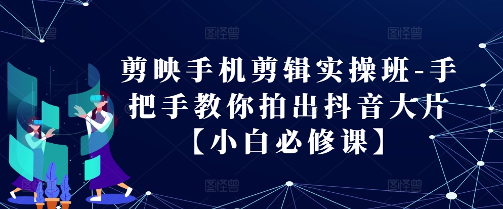 剪映手机剪辑实操班-手把手教你拍出抖音大片【小白必修课】-89网创