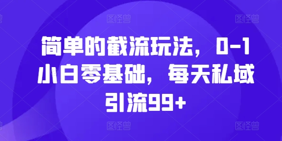 简单的截流玩法，0-1小白零基础，每天私域引流99+【揭秘】-89网创