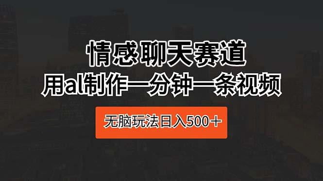 情感聊天赛道 用al制作一分钟一条视频 无脑玩法日入500＋-89网创