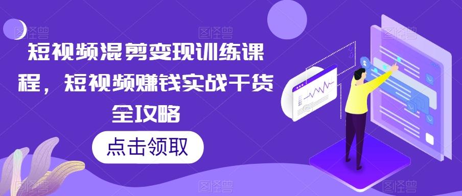 短视频混剪变现训练课程，短视频赚钱实战干货全攻略-89网创