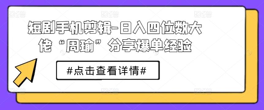 短剧手机剪辑-日入四位数大佬“周瑜”分享爆单经验-89网创