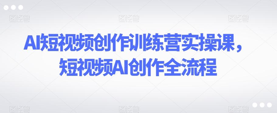 AI短视频创作训练营实操课，短视频AI创作全流程-89网创