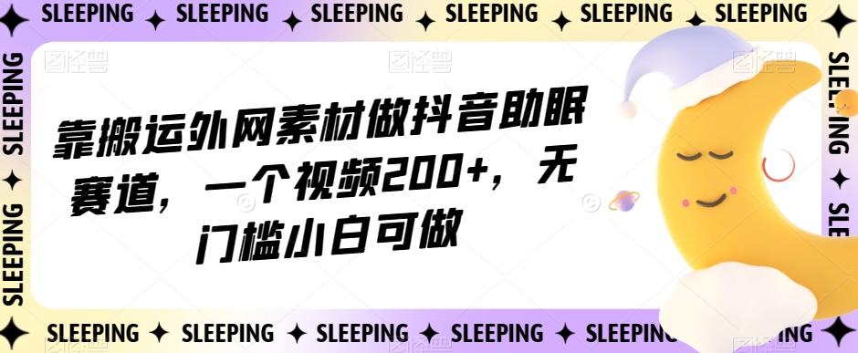 靠搬运外网素材做抖音助眠赛道，一个视频200+，无门槛小白可做【揭秘】-89网创