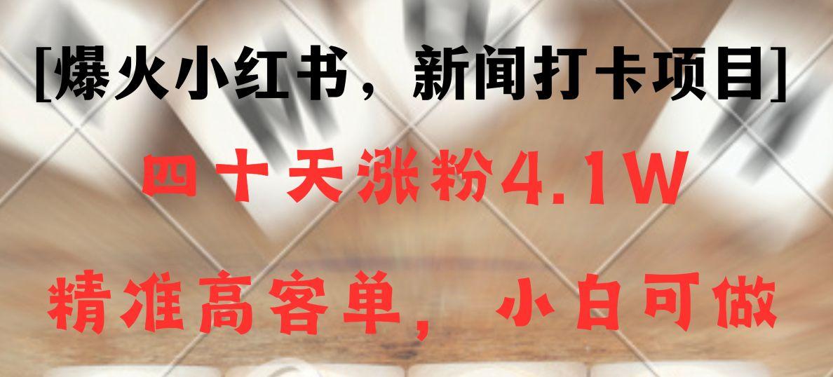 新闻打卡项目，小红书40天涨粉4.1w，高客单精准粉，变现能力超强-89网创