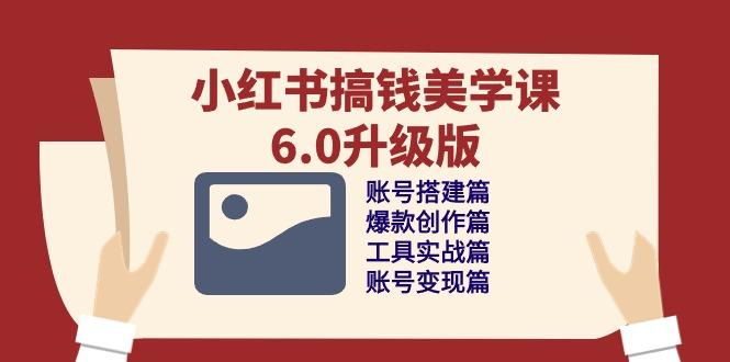 小红书搞钱美学课-6.0升级版，账号搭建/爆款创作/工具实战/账号变现篇-89网创