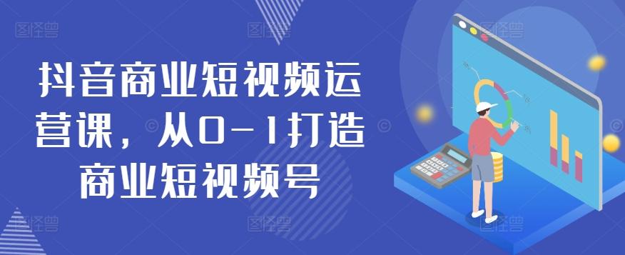 抖音商业短视频运营课，从0-1打造商业短视频号-89网创