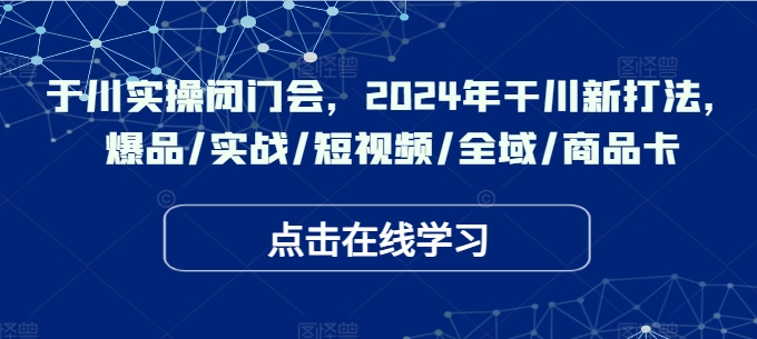 于川实操闭门会，2024年干川新打法，爆品/实战/短视频/全域/商品卡-89网创