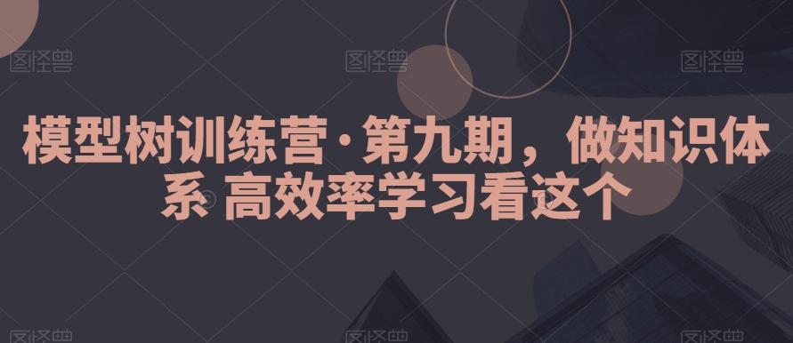 模型树训练营·第九期，做知识体系高效率学习看这个-89网创