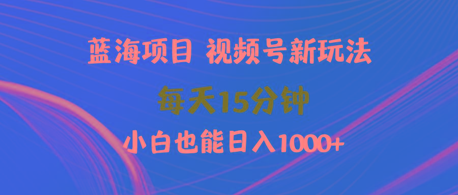 (9813期)蓝海项目视频号新玩法 每天15分钟 小白也能日入1000+-89网创