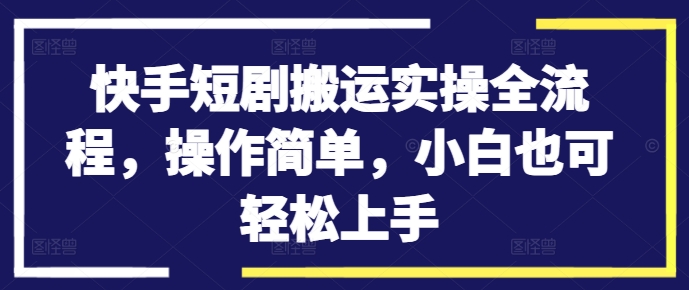 快手短剧搬运实操全流程，操作简单，小白也可轻松上手-89网创
